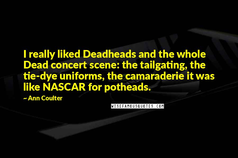 Ann Coulter Quotes: I really liked Deadheads and the whole Dead concert scene: the tailgating, the tie-dye uniforms, the camaraderie it was like NASCAR for potheads.