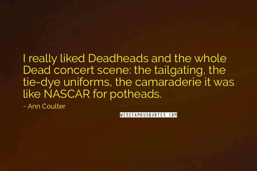 Ann Coulter Quotes: I really liked Deadheads and the whole Dead concert scene: the tailgating, the tie-dye uniforms, the camaraderie it was like NASCAR for potheads.