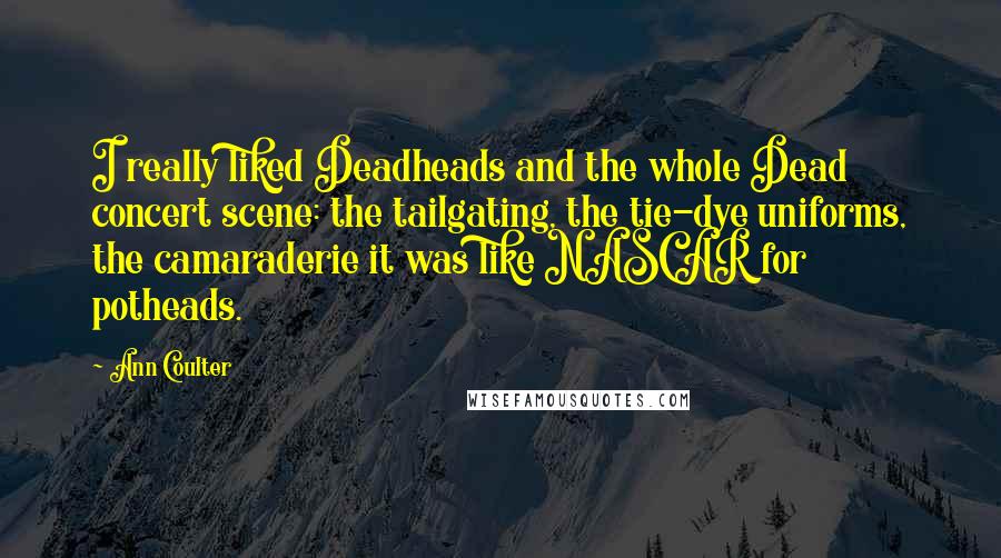 Ann Coulter Quotes: I really liked Deadheads and the whole Dead concert scene: the tailgating, the tie-dye uniforms, the camaraderie it was like NASCAR for potheads.