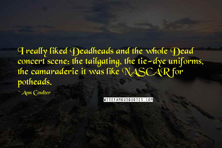 Ann Coulter Quotes: I really liked Deadheads and the whole Dead concert scene: the tailgating, the tie-dye uniforms, the camaraderie it was like NASCAR for potheads.