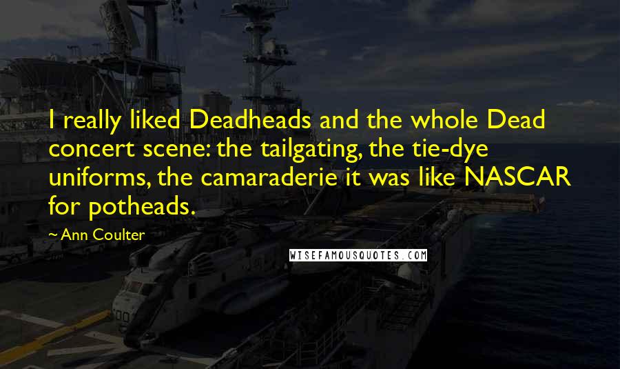 Ann Coulter Quotes: I really liked Deadheads and the whole Dead concert scene: the tailgating, the tie-dye uniforms, the camaraderie it was like NASCAR for potheads.