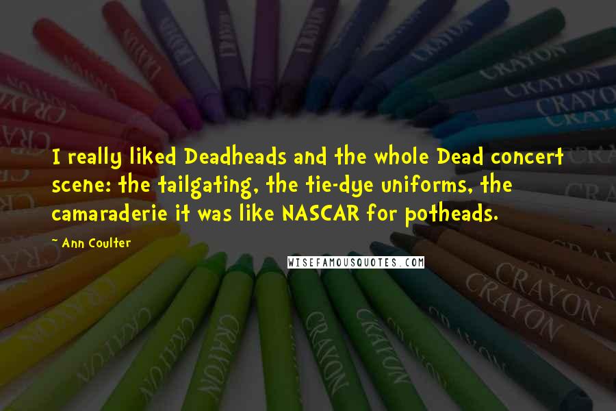 Ann Coulter Quotes: I really liked Deadheads and the whole Dead concert scene: the tailgating, the tie-dye uniforms, the camaraderie it was like NASCAR for potheads.