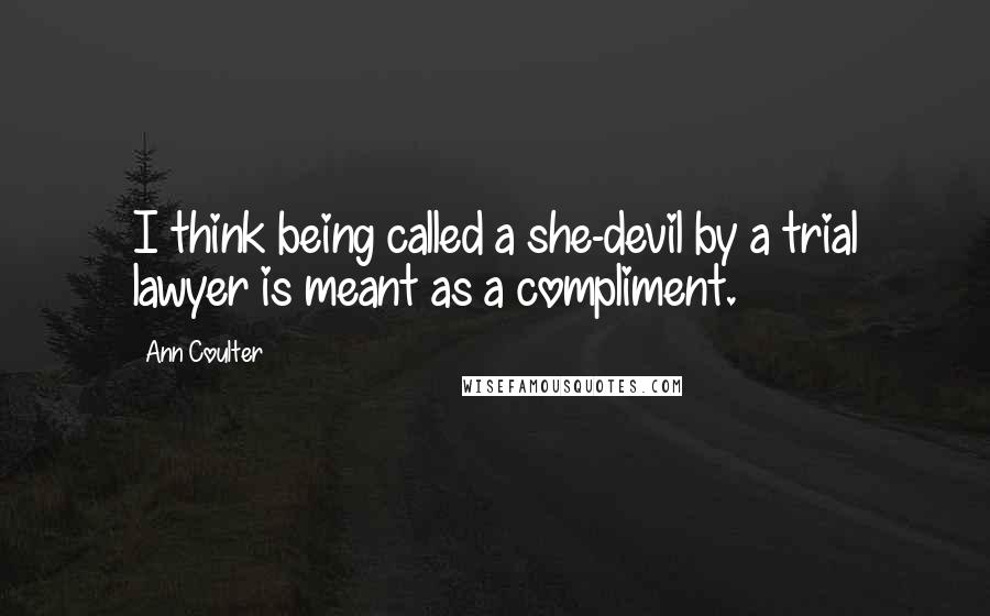 Ann Coulter Quotes: I think being called a she-devil by a trial lawyer is meant as a compliment.