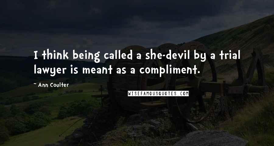 Ann Coulter Quotes: I think being called a she-devil by a trial lawyer is meant as a compliment.