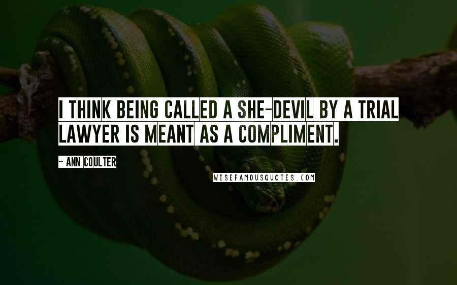 Ann Coulter Quotes: I think being called a she-devil by a trial lawyer is meant as a compliment.