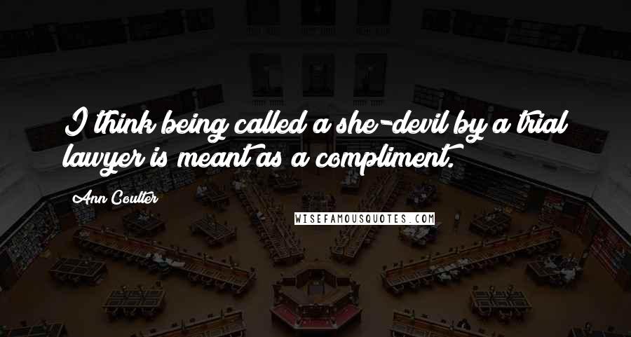 Ann Coulter Quotes: I think being called a she-devil by a trial lawyer is meant as a compliment.