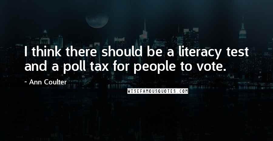 Ann Coulter Quotes: I think there should be a literacy test and a poll tax for people to vote.