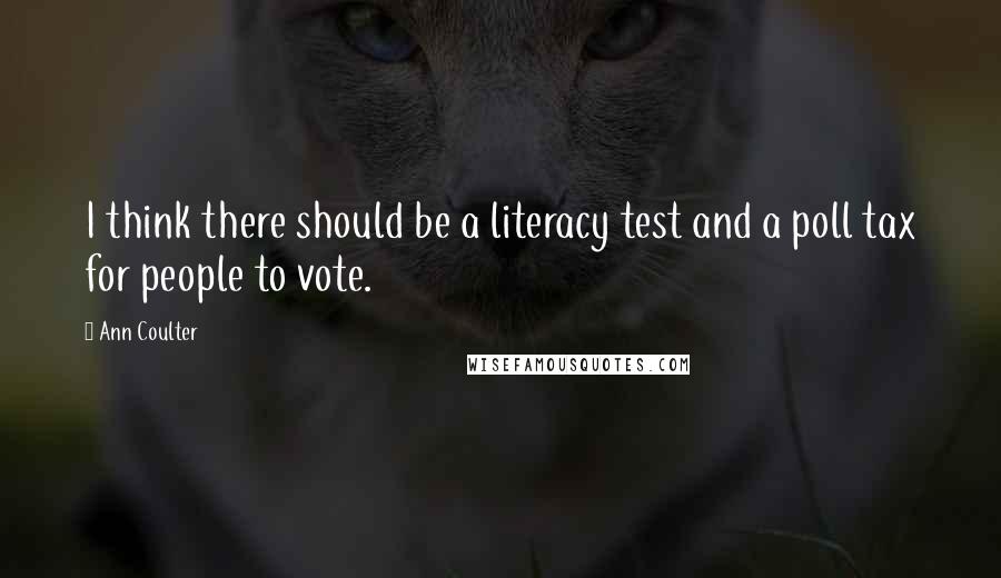 Ann Coulter Quotes: I think there should be a literacy test and a poll tax for people to vote.