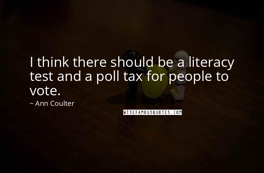 Ann Coulter Quotes: I think there should be a literacy test and a poll tax for people to vote.