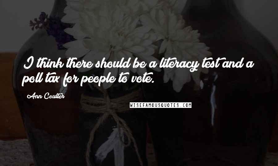 Ann Coulter Quotes: I think there should be a literacy test and a poll tax for people to vote.