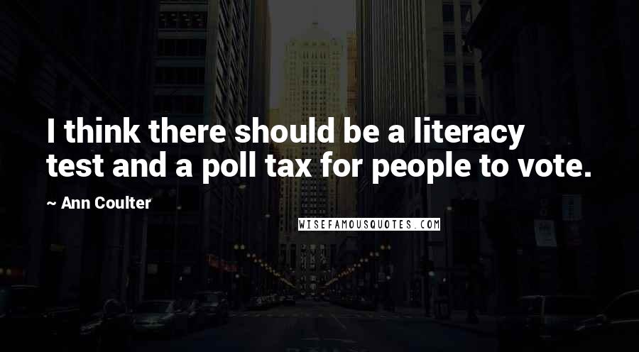 Ann Coulter Quotes: I think there should be a literacy test and a poll tax for people to vote.