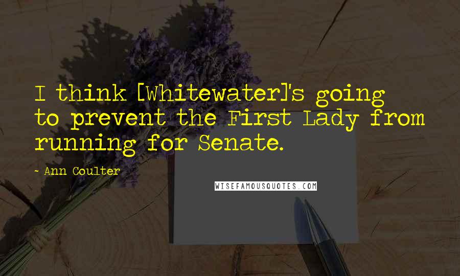 Ann Coulter Quotes: I think [Whitewater]'s going to prevent the First Lady from running for Senate.