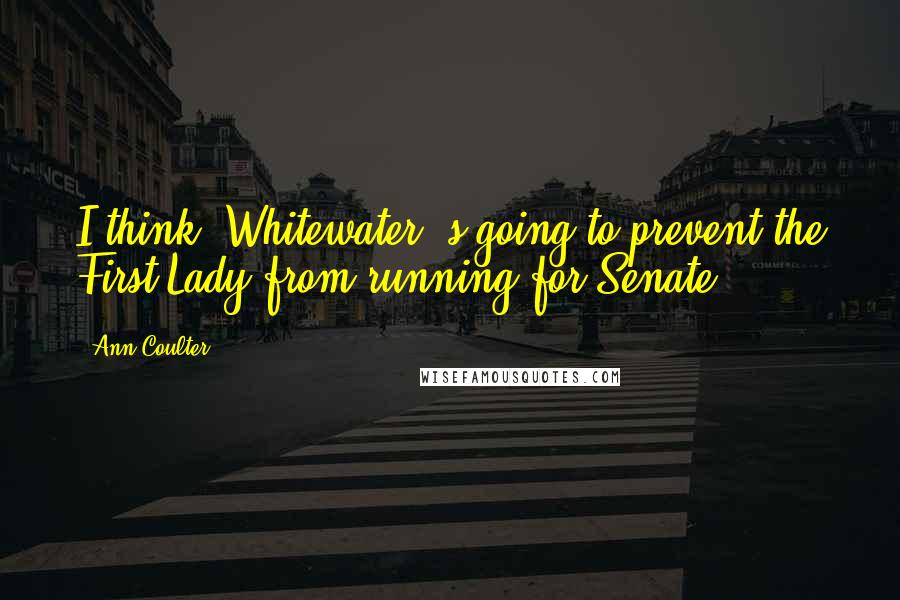 Ann Coulter Quotes: I think [Whitewater]'s going to prevent the First Lady from running for Senate.