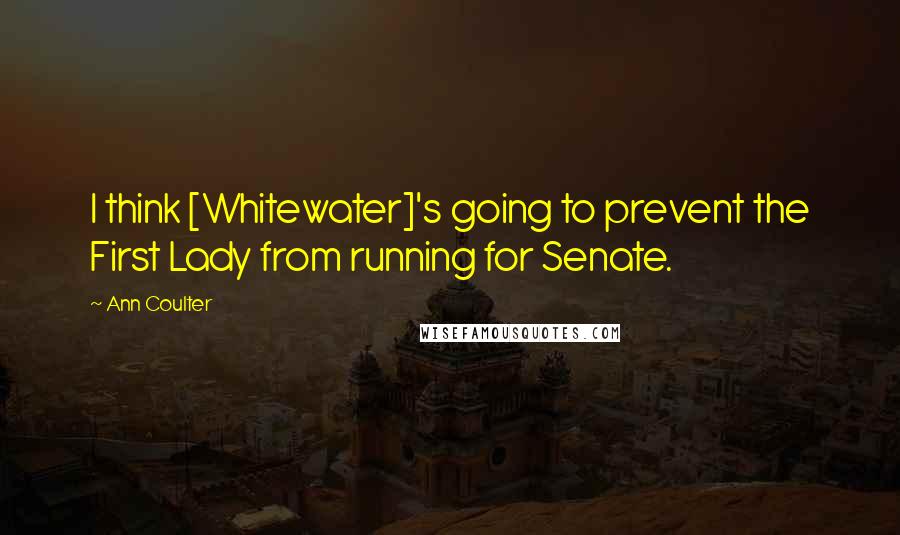 Ann Coulter Quotes: I think [Whitewater]'s going to prevent the First Lady from running for Senate.