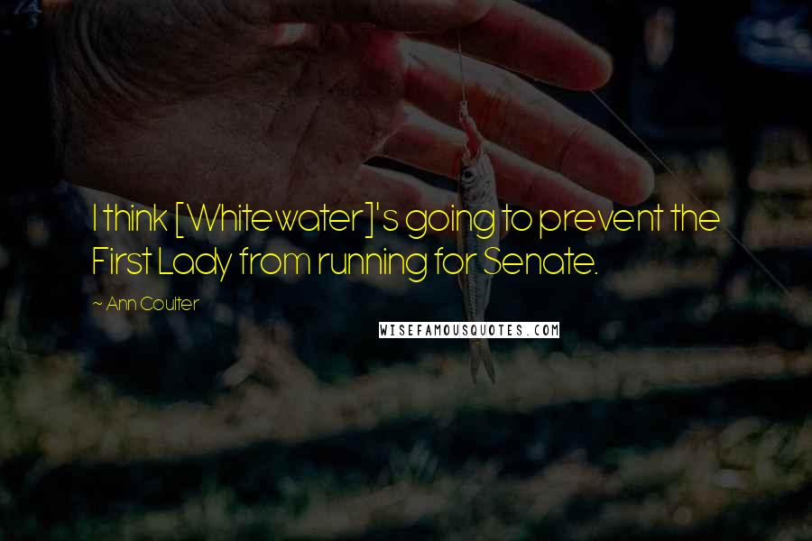 Ann Coulter Quotes: I think [Whitewater]'s going to prevent the First Lady from running for Senate.