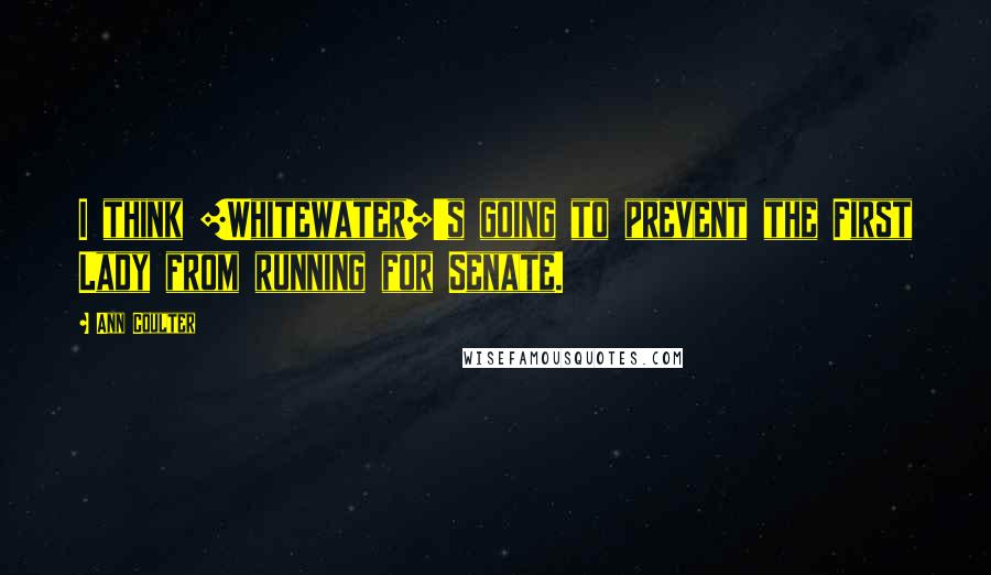 Ann Coulter Quotes: I think [Whitewater]'s going to prevent the First Lady from running for Senate.