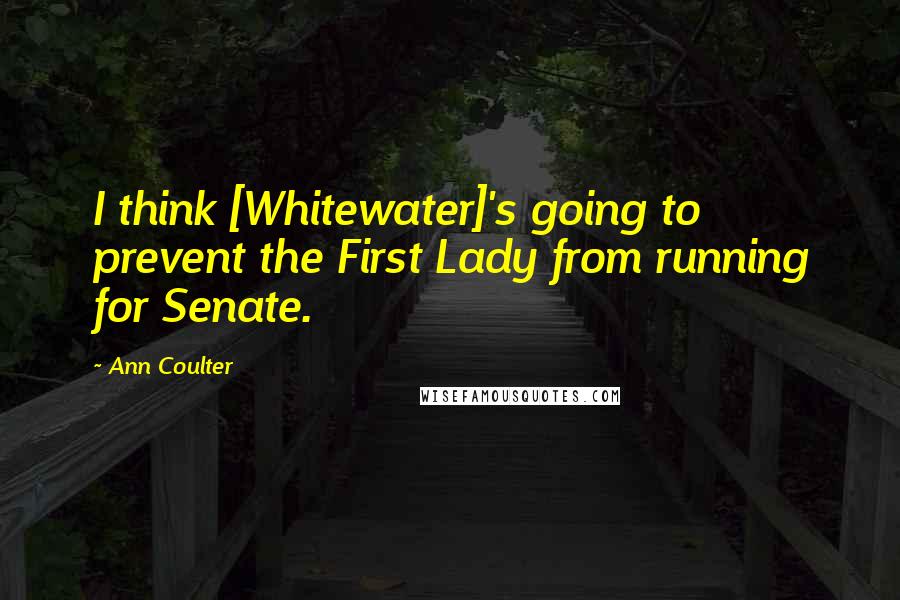 Ann Coulter Quotes: I think [Whitewater]'s going to prevent the First Lady from running for Senate.