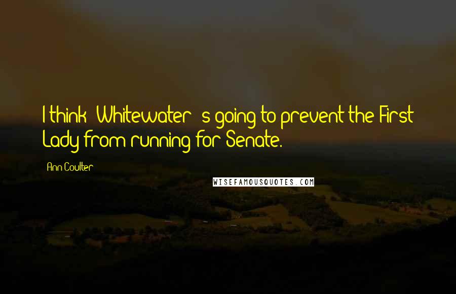 Ann Coulter Quotes: I think [Whitewater]'s going to prevent the First Lady from running for Senate.