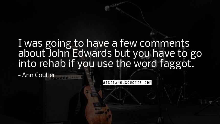 Ann Coulter Quotes: I was going to have a few comments about John Edwards but you have to go into rehab if you use the word faggot.