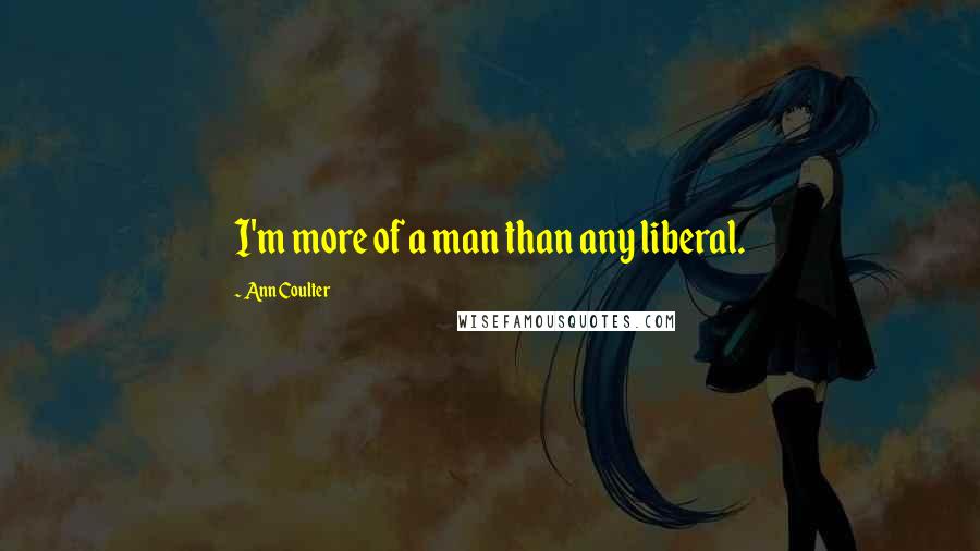 Ann Coulter Quotes: I'm more of a man than any liberal.