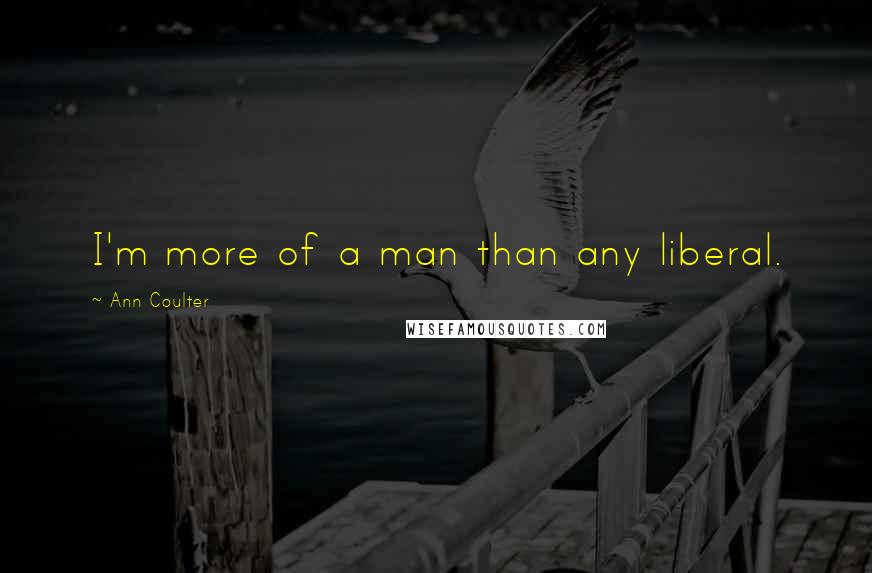 Ann Coulter Quotes: I'm more of a man than any liberal.