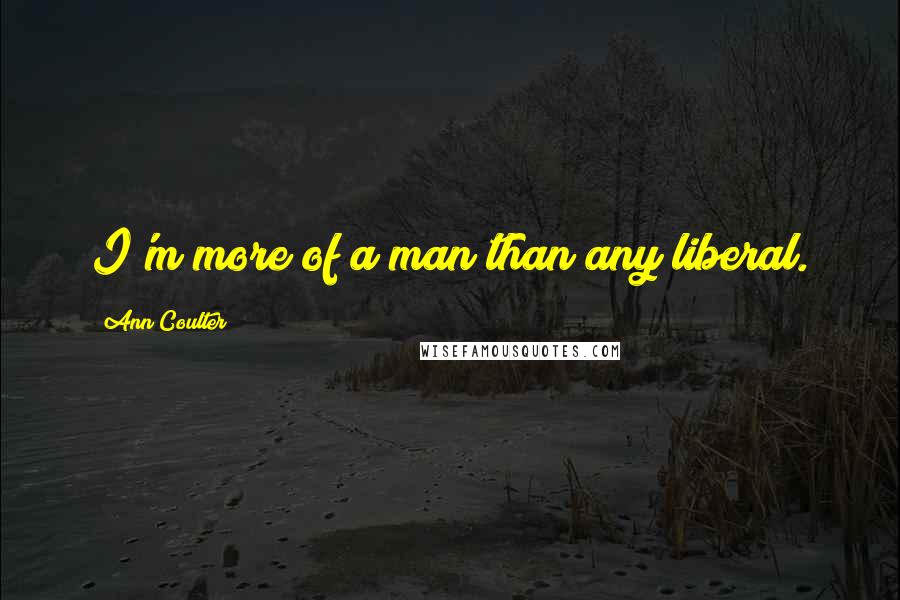 Ann Coulter Quotes: I'm more of a man than any liberal.