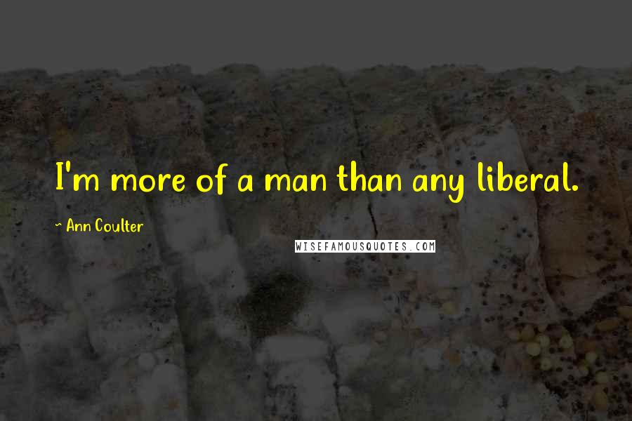 Ann Coulter Quotes: I'm more of a man than any liberal.