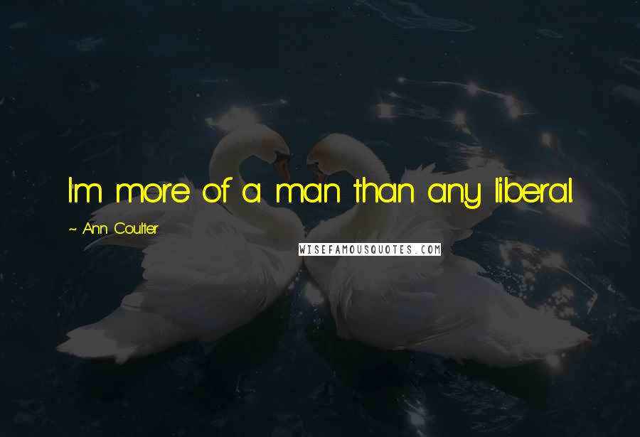 Ann Coulter Quotes: I'm more of a man than any liberal.