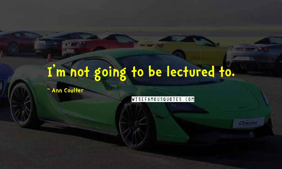 Ann Coulter Quotes: I'm not going to be lectured to.