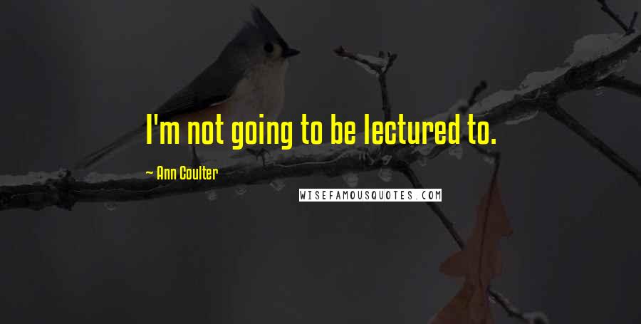 Ann Coulter Quotes: I'm not going to be lectured to.