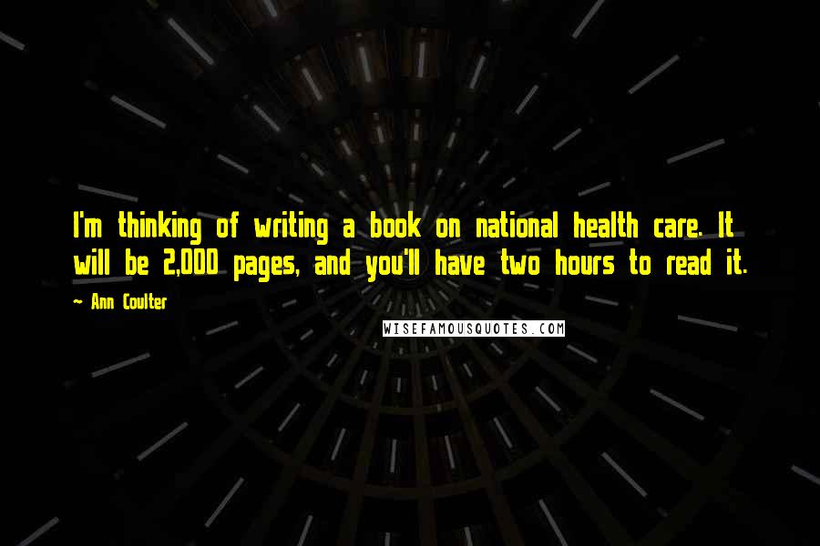 Ann Coulter Quotes: I'm thinking of writing a book on national health care. It will be 2,000 pages, and you'll have two hours to read it.