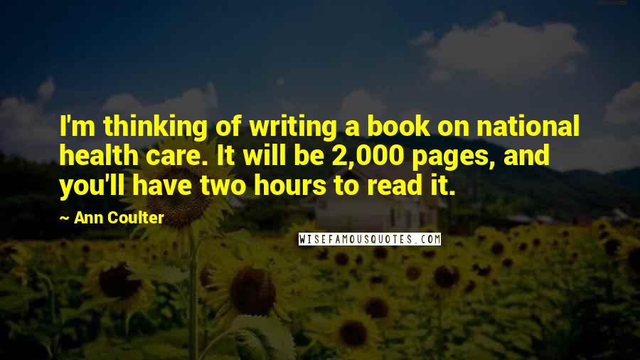 Ann Coulter Quotes: I'm thinking of writing a book on national health care. It will be 2,000 pages, and you'll have two hours to read it.