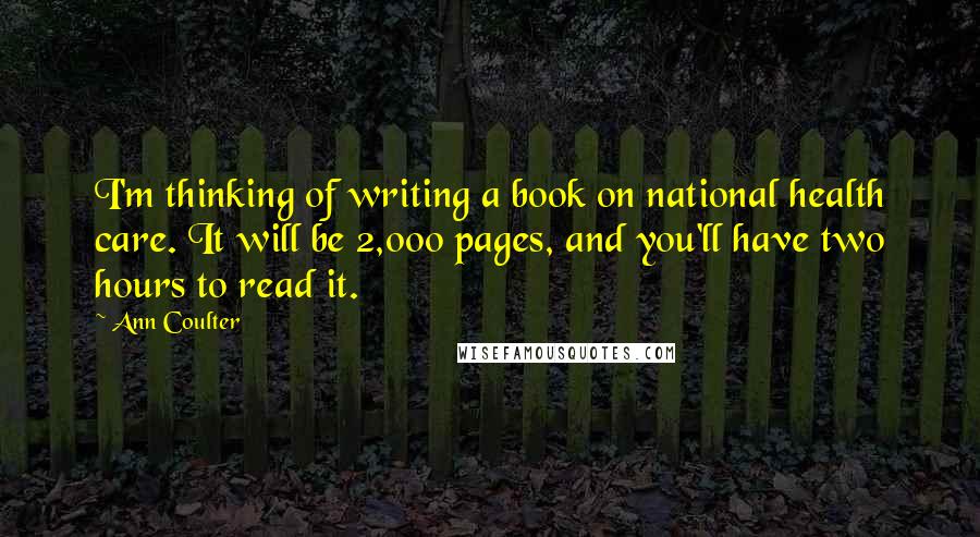 Ann Coulter Quotes: I'm thinking of writing a book on national health care. It will be 2,000 pages, and you'll have two hours to read it.