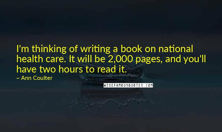 Ann Coulter Quotes: I'm thinking of writing a book on national health care. It will be 2,000 pages, and you'll have two hours to read it.