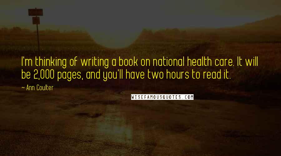 Ann Coulter Quotes: I'm thinking of writing a book on national health care. It will be 2,000 pages, and you'll have two hours to read it.