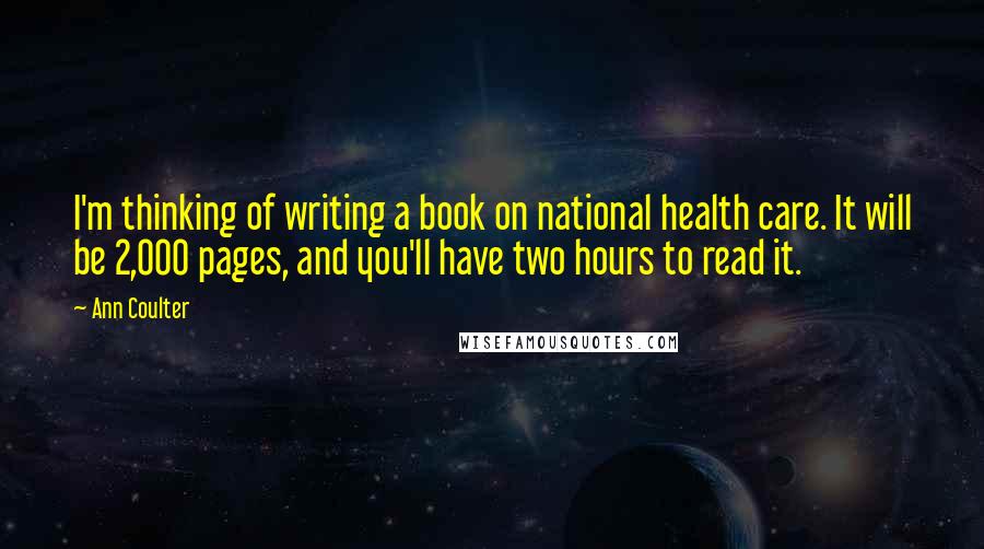 Ann Coulter Quotes: I'm thinking of writing a book on national health care. It will be 2,000 pages, and you'll have two hours to read it.