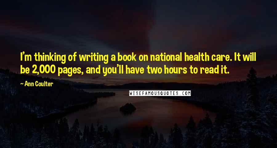 Ann Coulter Quotes: I'm thinking of writing a book on national health care. It will be 2,000 pages, and you'll have two hours to read it.