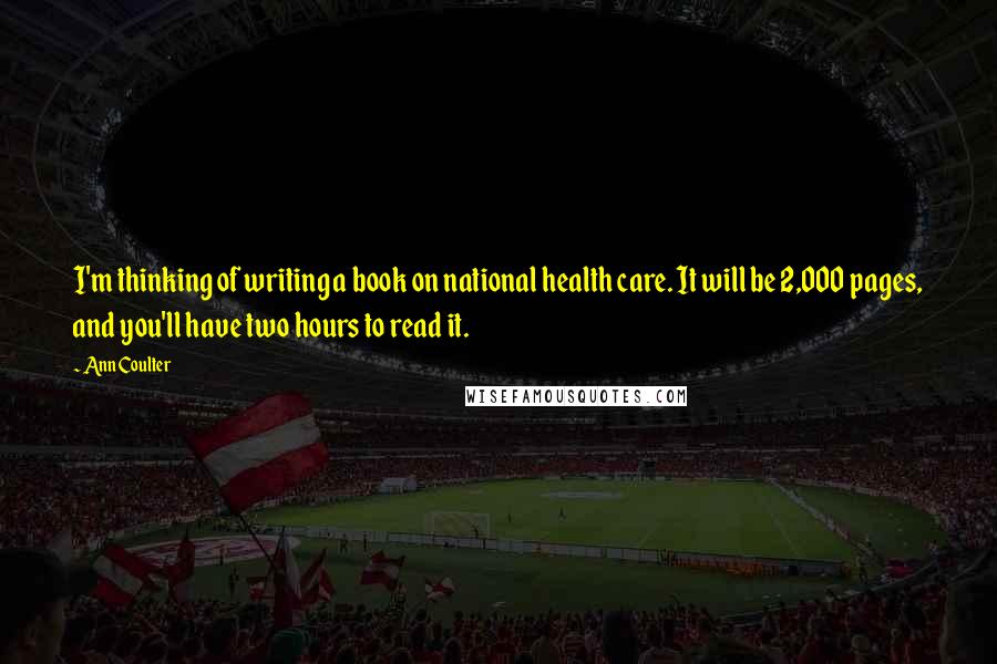 Ann Coulter Quotes: I'm thinking of writing a book on national health care. It will be 2,000 pages, and you'll have two hours to read it.