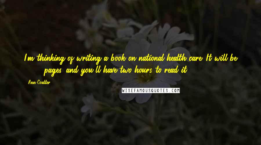 Ann Coulter Quotes: I'm thinking of writing a book on national health care. It will be 2,000 pages, and you'll have two hours to read it.