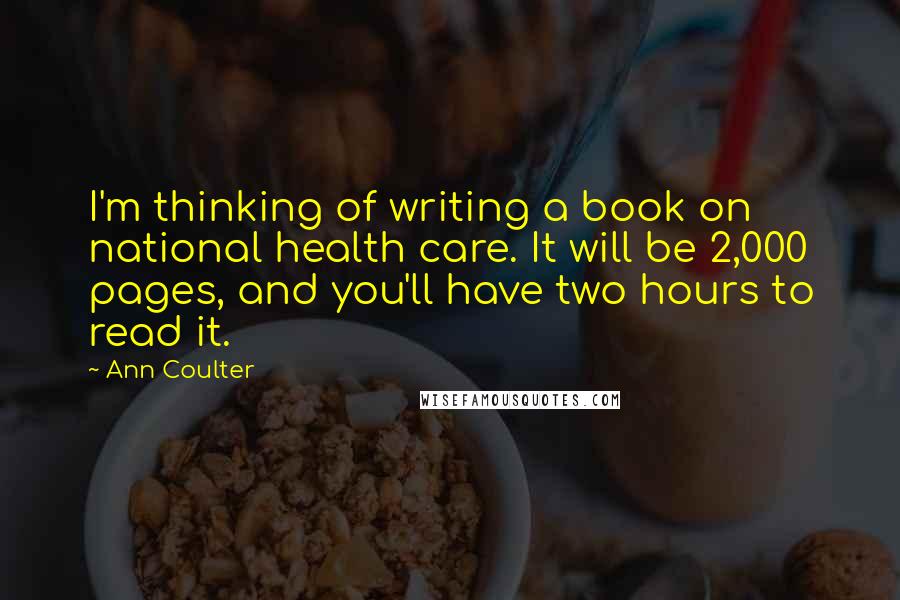 Ann Coulter Quotes: I'm thinking of writing a book on national health care. It will be 2,000 pages, and you'll have two hours to read it.