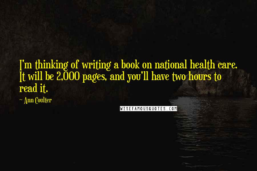 Ann Coulter Quotes: I'm thinking of writing a book on national health care. It will be 2,000 pages, and you'll have two hours to read it.