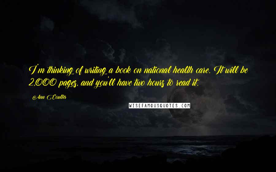 Ann Coulter Quotes: I'm thinking of writing a book on national health care. It will be 2,000 pages, and you'll have two hours to read it.