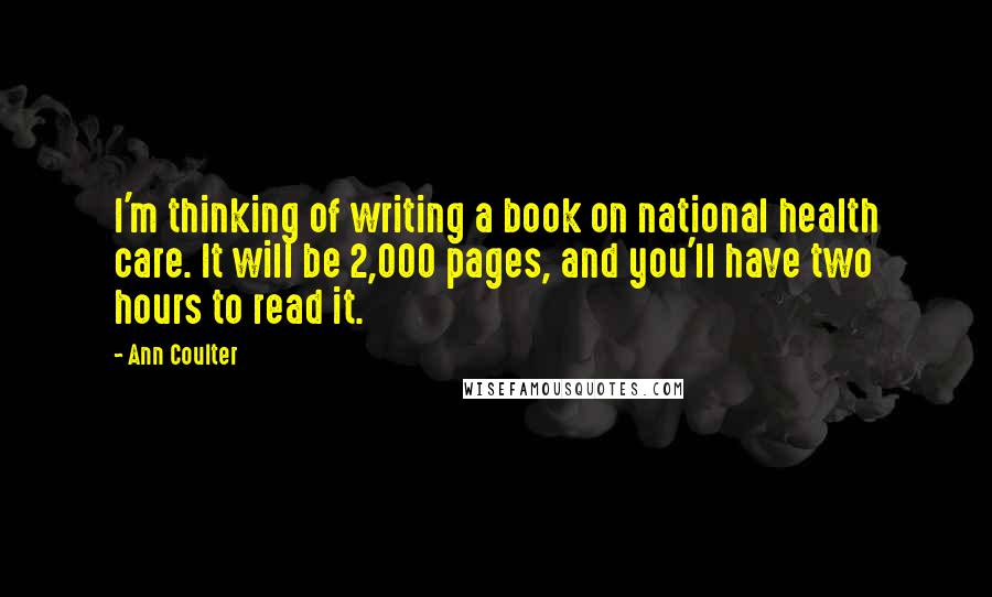 Ann Coulter Quotes: I'm thinking of writing a book on national health care. It will be 2,000 pages, and you'll have two hours to read it.