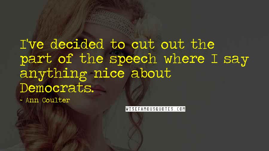 Ann Coulter Quotes: I've decided to cut out the part of the speech where I say anything nice about Democrats.