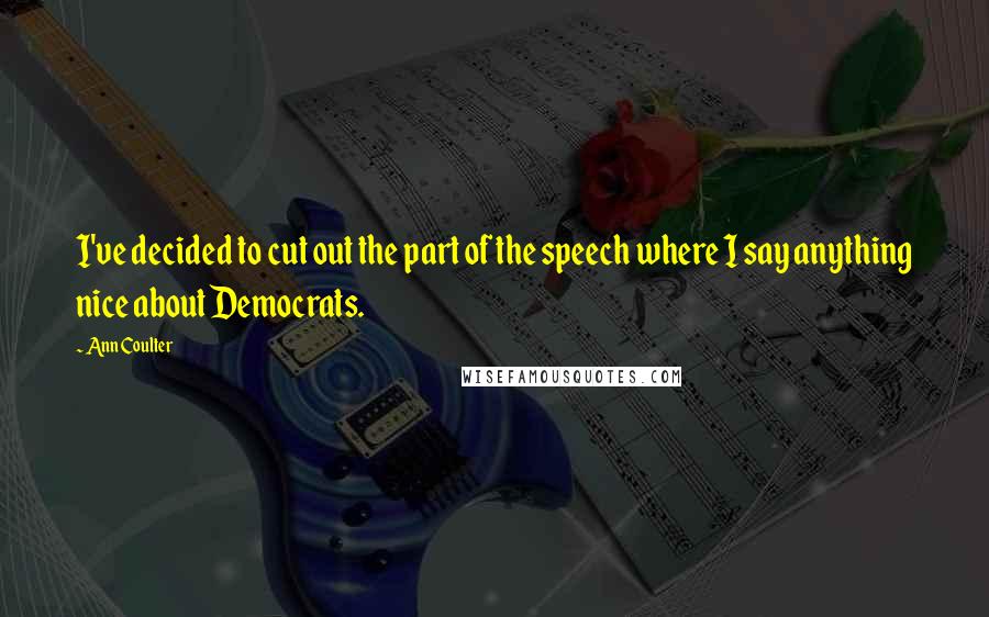 Ann Coulter Quotes: I've decided to cut out the part of the speech where I say anything nice about Democrats.
