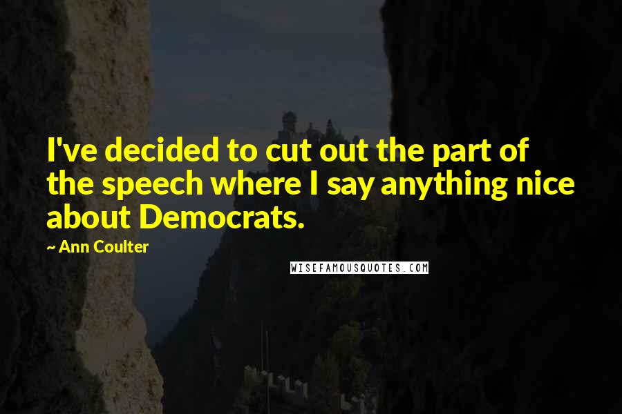 Ann Coulter Quotes: I've decided to cut out the part of the speech where I say anything nice about Democrats.