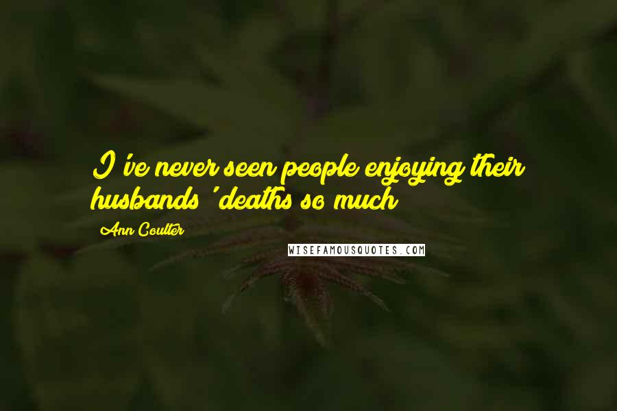 Ann Coulter Quotes: I've never seen people enjoying their husbands' deaths so much