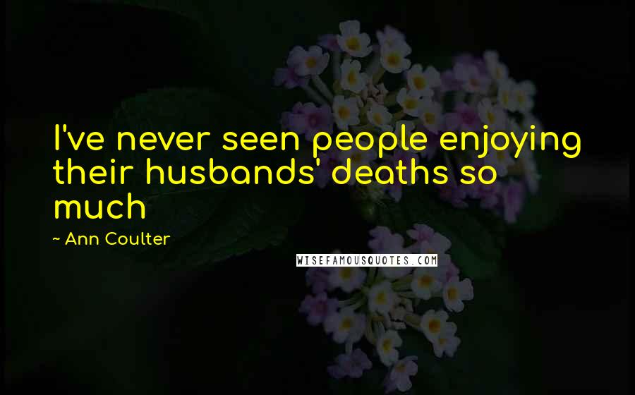 Ann Coulter Quotes: I've never seen people enjoying their husbands' deaths so much