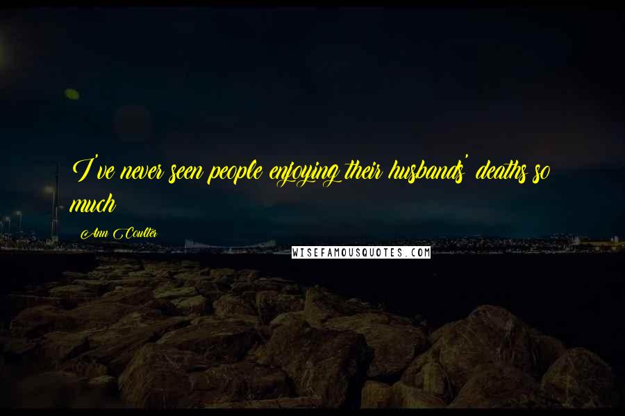 Ann Coulter Quotes: I've never seen people enjoying their husbands' deaths so much