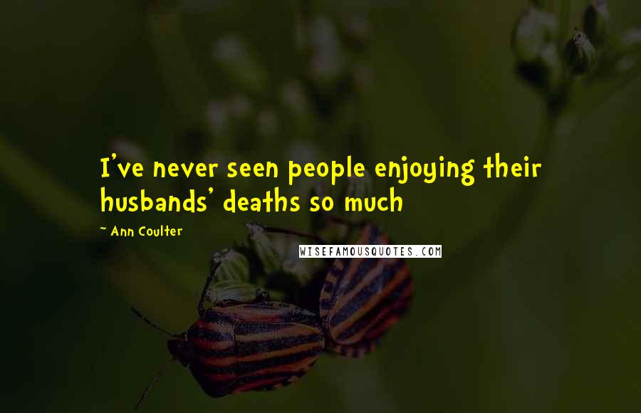 Ann Coulter Quotes: I've never seen people enjoying their husbands' deaths so much